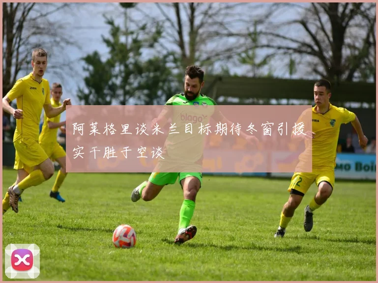 阿莱格里谈米兰目标期待冬窗引援实干胜于空谈