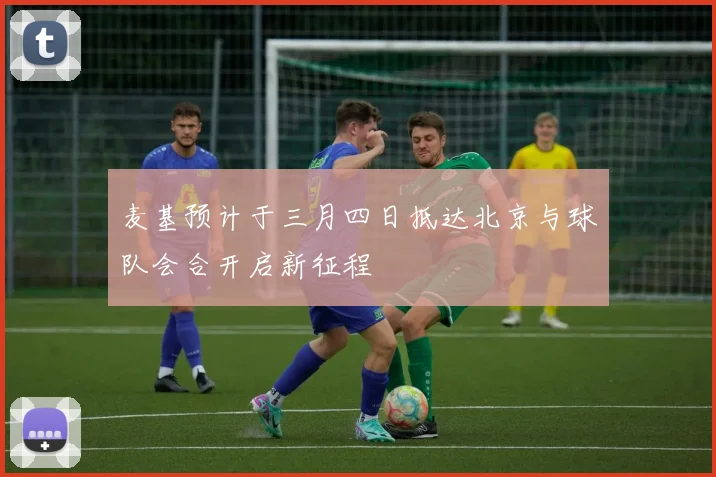 麦基预计于三月四日抵达北京与球队会合开启新征程