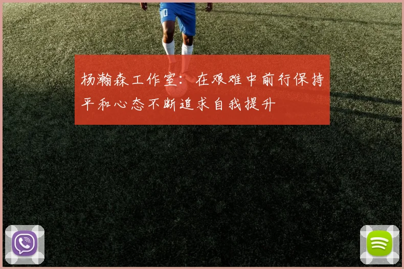 杨瀚森工作室：在艰难中前行保持平和心态不断追求自我提升