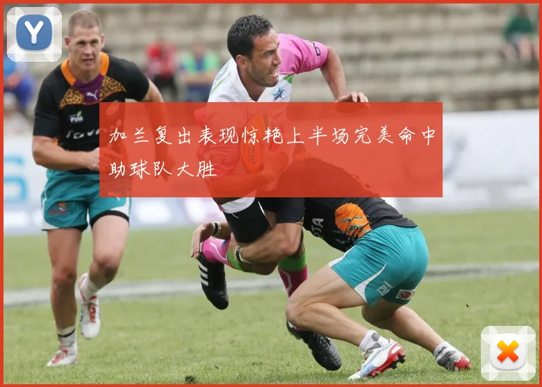 加兰复出表现惊艳上半场完美命中助球队大胜