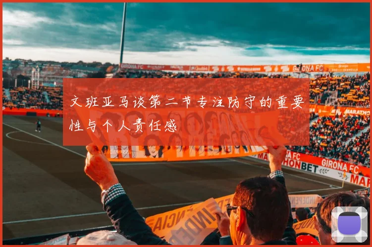 文班亚马谈第二节专注防守的重要性与个人责任感