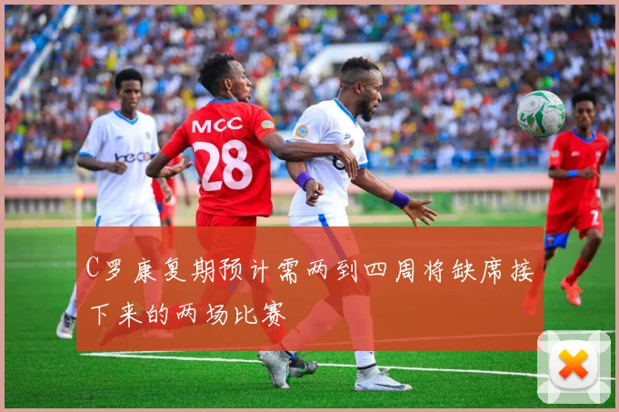 C罗康复期预计需两到四周将缺席接下来的两场比赛