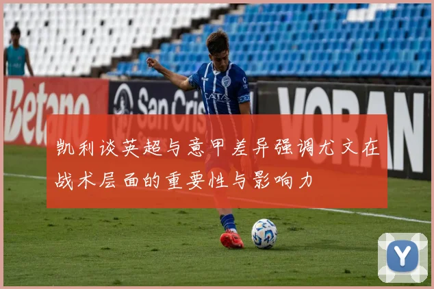 凯利谈英超与意甲差异强调尤文在战术层面的重要性与影响力