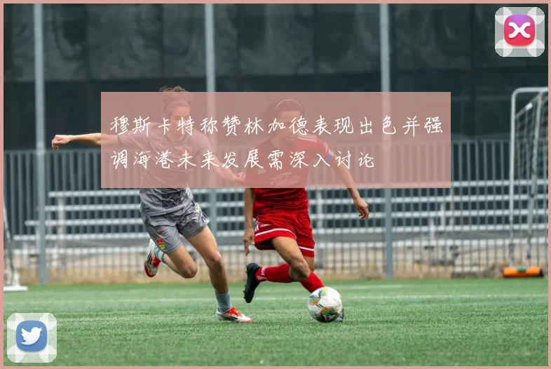 穆斯卡特称赞林加德表现出色并强调海港未来发展需深入讨论