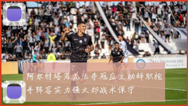 阿尔特塔若无法夺冠应主动辞职枪手阵容实力强大却战术保守