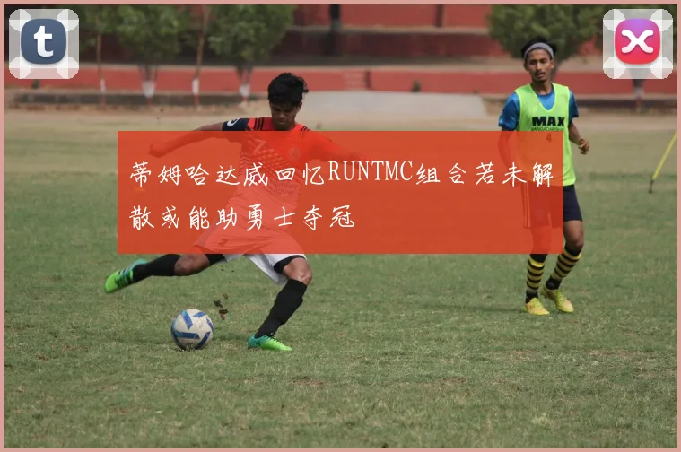 蒂姆哈达威回忆RUNTMC组合若未解散或能助勇士夺冠
