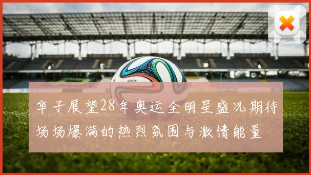 华子展望28年奥运全明星盛况期待场场爆满的热烈氛围与激情能量