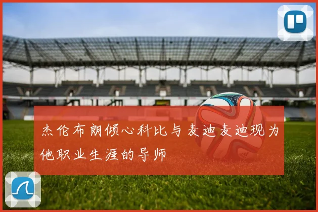 杰伦布朗倾心科比与麦迪麦迪现为他职业生涯的导师