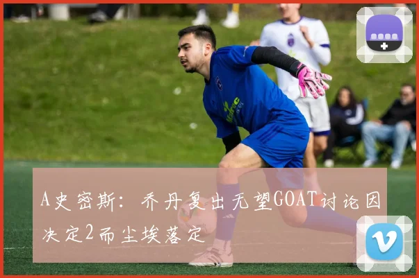 A史密斯：乔丹复出无望GOAT讨论因决定2而尘埃落定