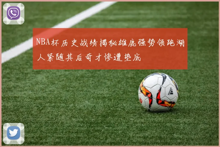 NBA杯历史战绩揭秘雄鹿强势领跑湖人紧随其后奇才惨遭垫底