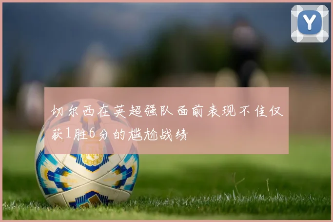 切尔西在英超强队面前表现不佳仅获1胜6分的尴尬战绩