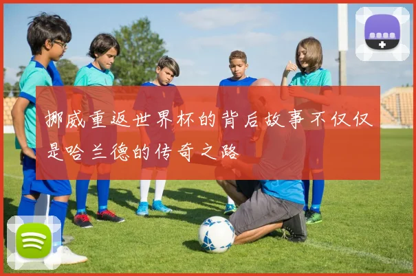 挪威重返世界杯的背后故事不仅仅是哈兰德的传奇之路