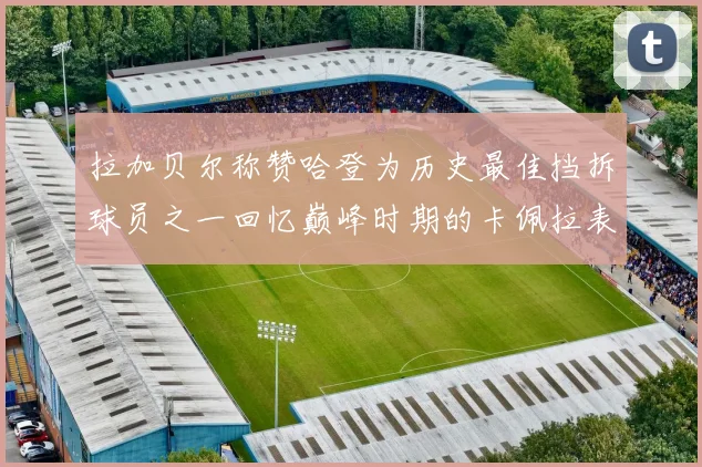 拉加贝尔称赞哈登为历史最佳挡拆球员之一回忆巅峰时期的卡佩拉表现