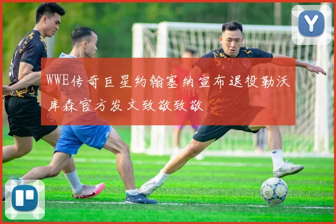 WWE传奇巨星约翰塞纳宣布退役勒沃库森官方发文致敬致敬