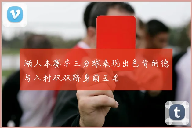 湖人本赛季三分球表现出色肯纳德与八村双双跻身前五名