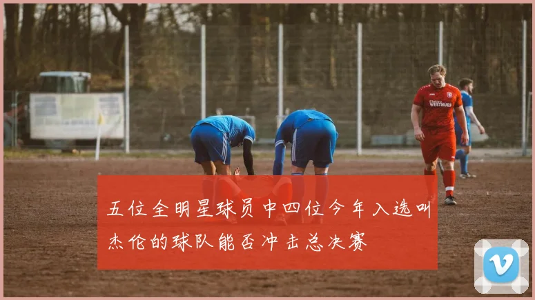 五位全明星球员中四位今年入选叫杰伦的球队能否冲击总决赛