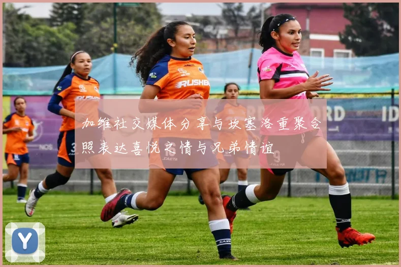 加维社交媒体分享与坎塞洛重聚合照表达喜悦之情与兄弟情谊