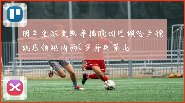 明年金球奖赔率揭晓姆巴佩哈兰德凯恩领跑梅西C罗并列第七
