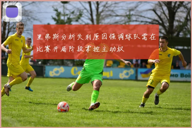 里弗斯分析失利原因强调球队需在比赛开局阶段掌控主动权