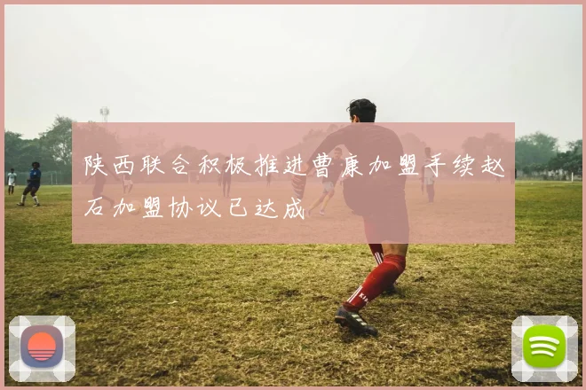 陕西联合积极推进曹康加盟手续赵石加盟协议已达成