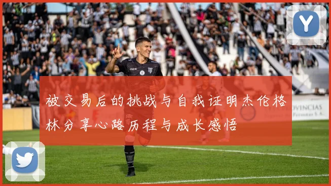 被交易后的挑战与自我证明杰伦格林分享心路历程与成长感悟