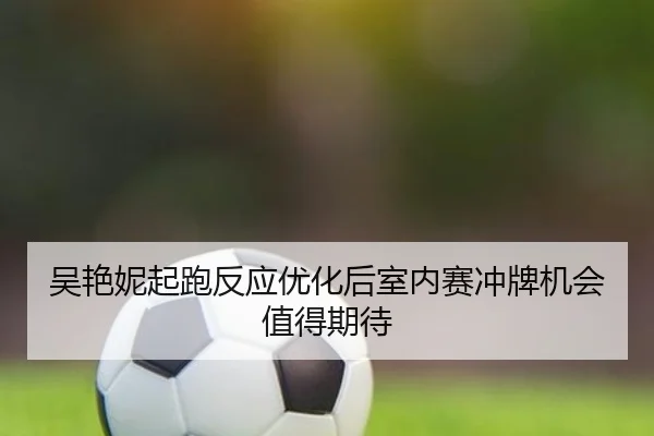 吴艳妮起跑反应优化后室内赛冲牌机会值得期待(PGSoft)